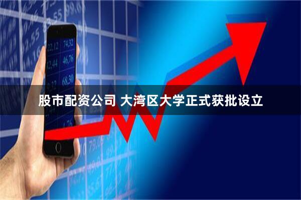 股市配资公司 大湾区大学正式获批设立