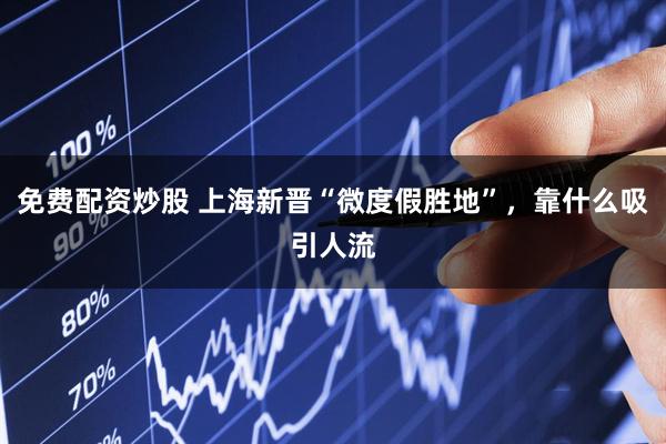 免费配资炒股 上海新晋“微度假胜地”，靠什么吸引人流