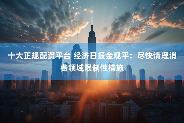 十大正规配资平台 经济日报金观平：尽快清理消费领域限制性措施