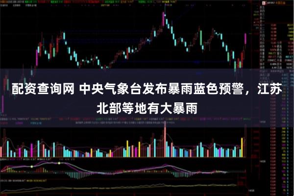 配资查询网 中央气象台发布暴雨蓝色预警，江苏北部等地有大暴雨