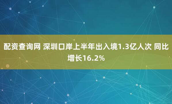 配资查询网 深圳口岸上半年出入境1.3亿人次 同比增长16.2%