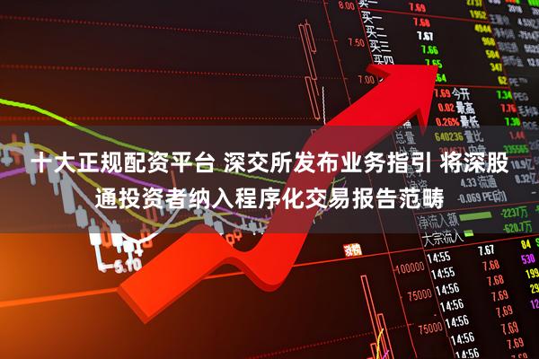 十大正规配资平台 深交所发布业务指引 将深股通投资者纳入程序化交易报告范畴