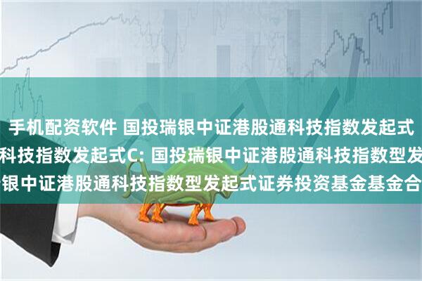 手机配资软件 国投瑞银中证港股通科技指数发起式A,国投瑞银中证港股通科技指数发起式C: 国投瑞银中证港股通科技指数型发起式证券投资基金基金合同