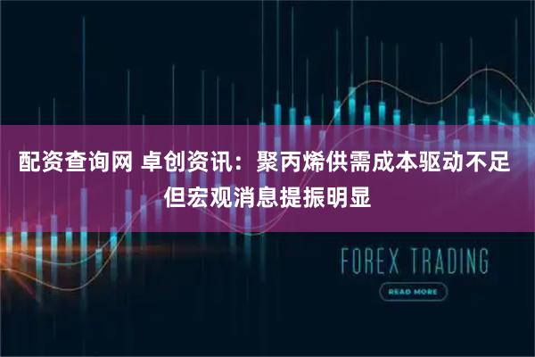 配资查询网 卓创资讯：聚丙烯供需成本驱动不足 但宏观消息提振明显
