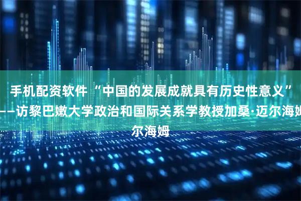 手机配资软件 “中国的发展成就具有历史性意义” ——访黎巴嫩大学政治和国际关系学教授加桑·迈尔海姆