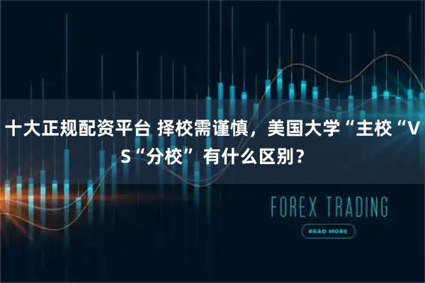 十大正规配资平台 择校需谨慎，美国大学“主校“VS“分校” 有什么区别？