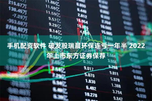 手机配资软件 破发股瑞晨环保连亏一年半 2022年上市东方证券保荐
