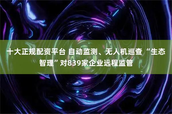 十大正规配资平台 自动监测、无人机巡查 “生态智理”对839家企业远程监管
