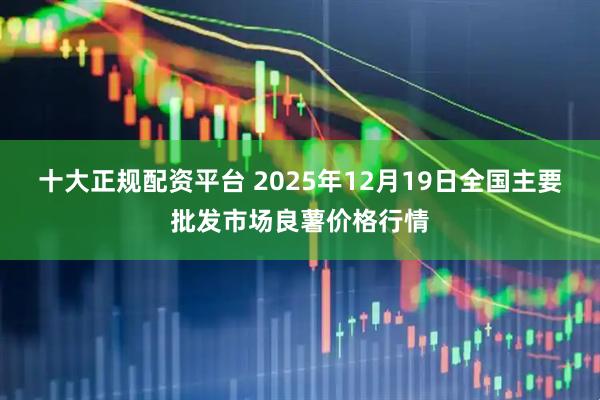 十大正规配资平台 2025年12月19日全国主要批发市场良薯价格行情