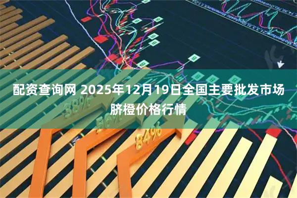 配资查询网 2025年12月19日全国主要批发市场脐橙价格行情