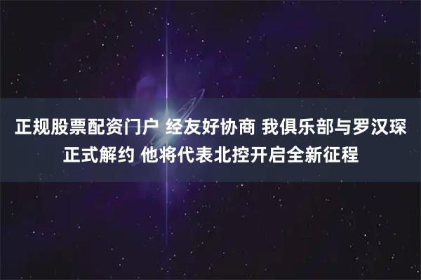 正规股票配资门户 经友好协商 我俱乐部与罗汉琛正式解约 他将代表北控开启全新征程