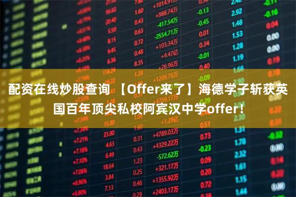 配资在线炒股查询 【Offer来了】海德学子斩获英国百年顶尖私校阿宾汉中学offer！