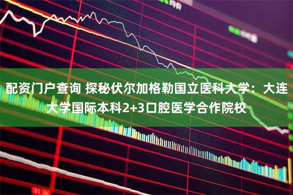 配资门户查询 探秘伏尔加格勒国立医科大学：大连大学国际本科2+3口腔医学合作院校